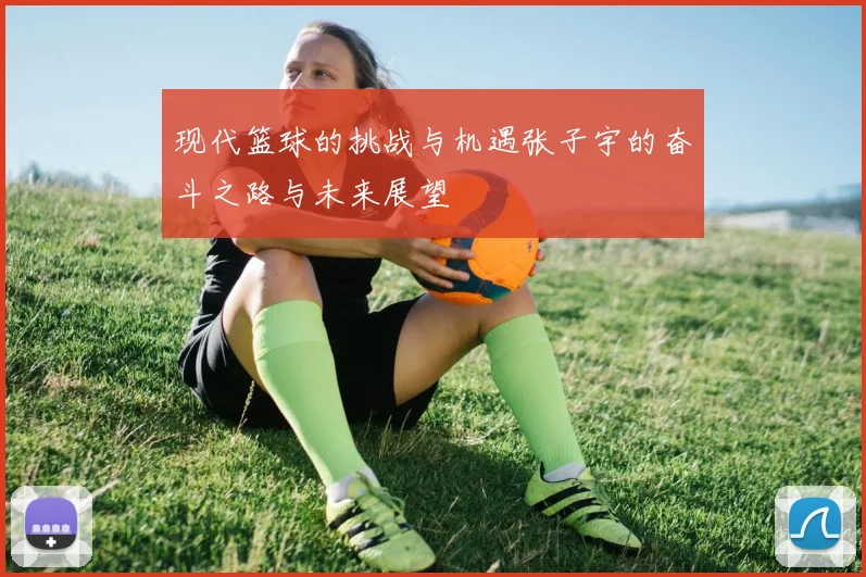 现代篮球的挑战与机遇张子宇的奋斗之路与未来展望