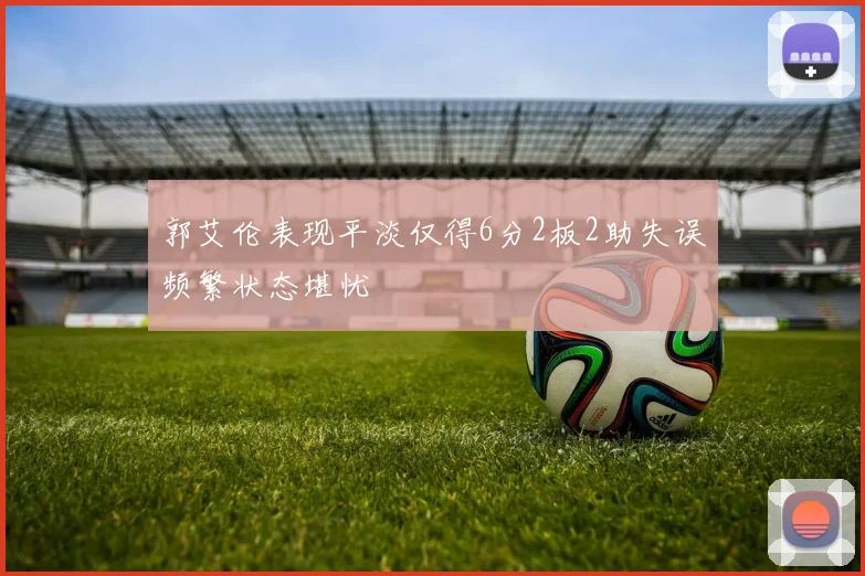 郭艾伦表现平淡仅得6分2板2助失误频繁状态堪忧