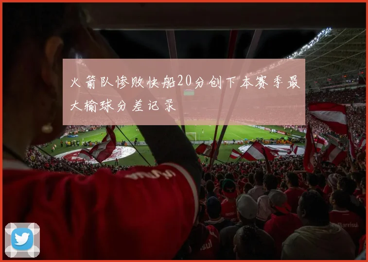 火箭队惨败快船20分创下本赛季最大输球分差记录