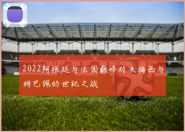 2022阿根廷与法国巅峰对决梅西与姆巴佩的世纪之战